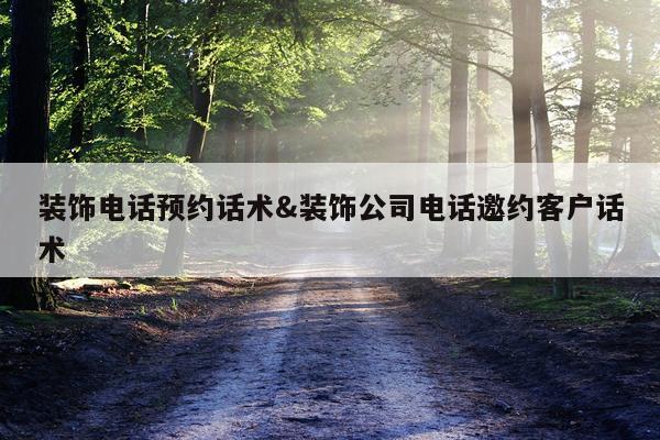 装饰电话预约话术&装饰公司电话邀约客户话术
