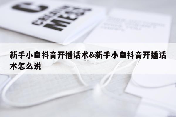 新手小白抖音开播话术&新手小白抖音开播话术怎么说