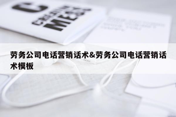 劳务公司电话营销话术&劳务公司电话营销话术模板