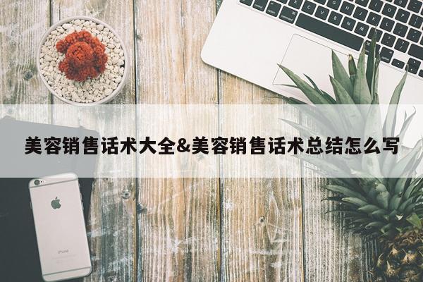 美容销售话术大全&美容销售话术总结怎么写