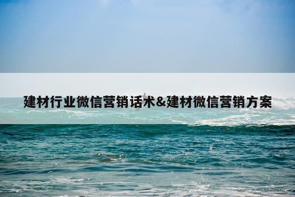 建材行业微信营销话术&建材微信营销方案