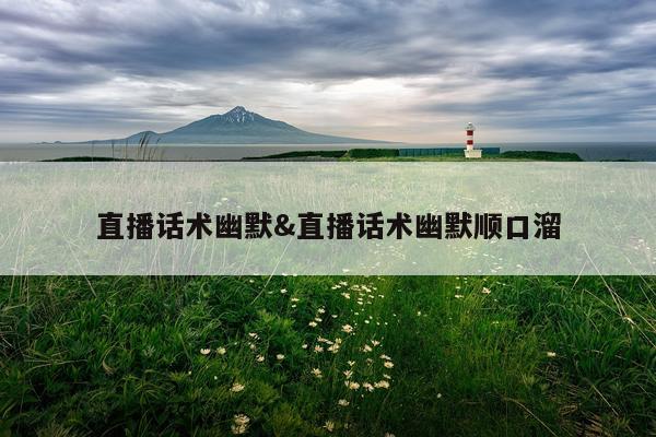 直播话术幽默&直播话术幽默顺口溜