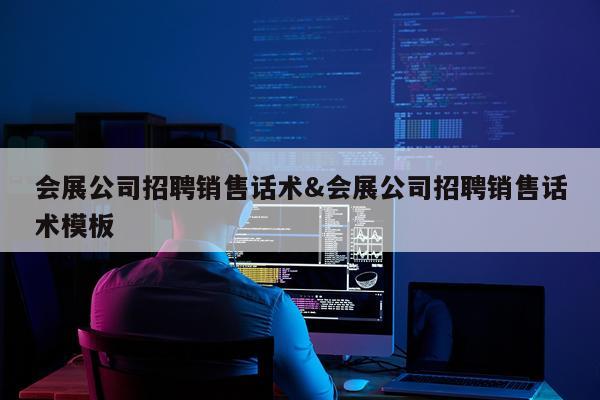 会展公司招聘销售话术&会展公司招聘销售话术模板