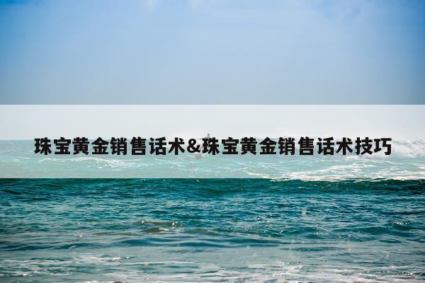珠宝黄金销售话术&珠宝黄金销售话术技巧
