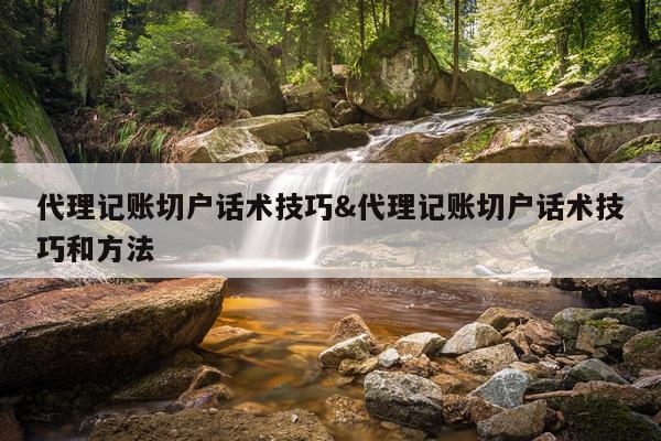 代理记账切户话术技巧&代理记账切户话术技巧和方法