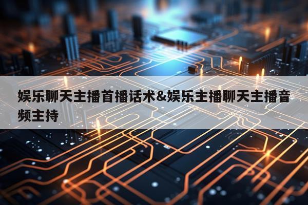 娱乐聊天主播首播话术&娱乐主播聊天主播音频主持
