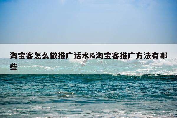 淘宝客怎么做推广话术&淘宝客推广方法有哪些