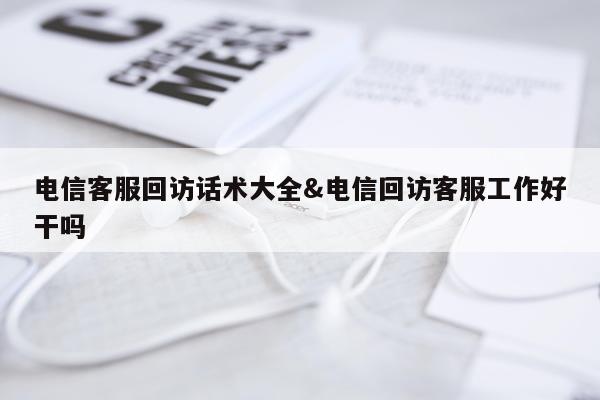 电信客服回访话术大全&电信回访客服工作好干吗