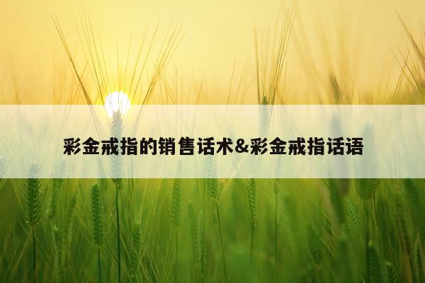 彩金戒指的销售话术&彩金戒指话语