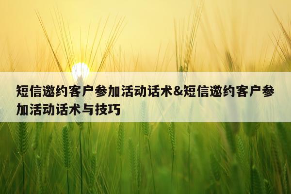 短信邀约客户参加活动话术&短信邀约客户参加活动话术与技巧