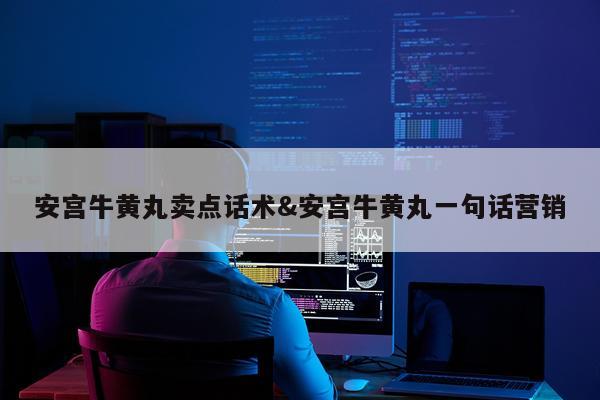 安宫牛黄丸卖点话术&安宫牛黄丸一句话营销