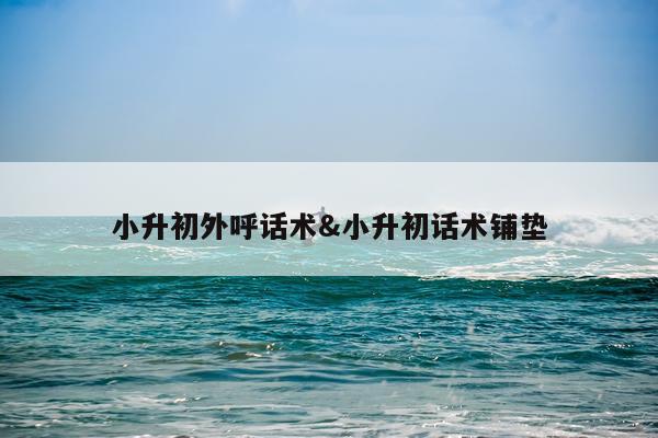 小升初外呼话术&小升初话术铺垫