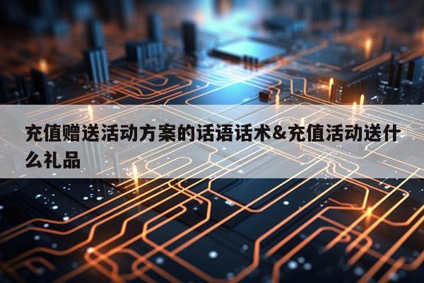 充值赠送活动方案的话语话术&充值活动送什么礼品