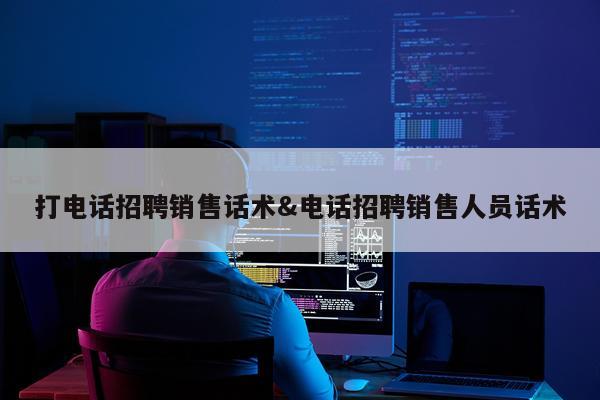 打电话招聘销售话术&电话招聘销售人员话术
