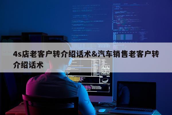 4s店老客户转介绍话术&汽车销售老客户转介绍话术