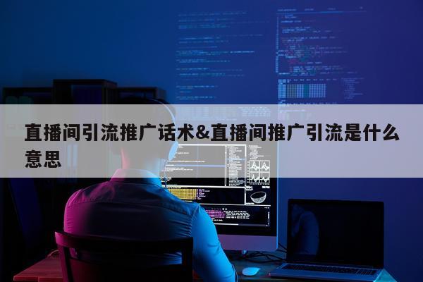 直播间引流推广话术&直播间推广引流是什么意思