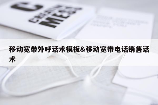 移动宽带外呼话术模板&移动宽带电话销售话术