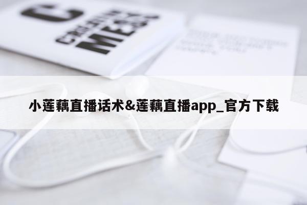 小莲藕直播话术&莲藕直播app_官方下载