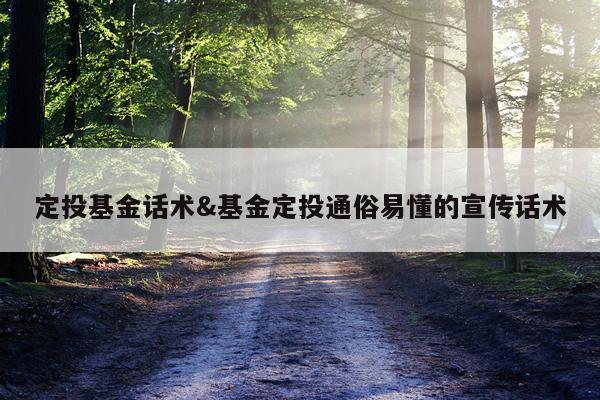 定投基金话术&基金定投通俗易懂的宣传话术