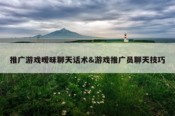 推广游戏暧昧聊天话术&游戏推广员聊天技巧