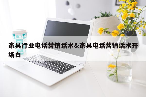 家具行业电话营销话术&家具电话营销话术开场白