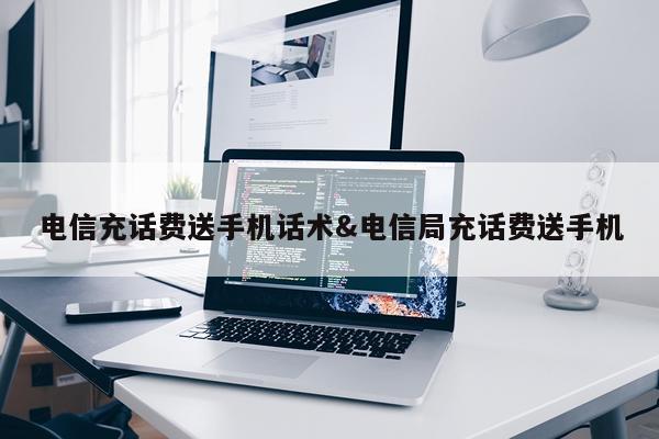 电信充话费送手机话术&电信局充话费送手机