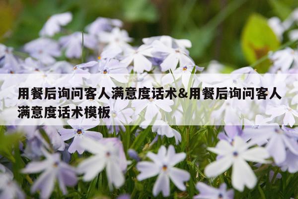 用餐后询问客人满意度话术&用餐后询问客人满意度话术模板