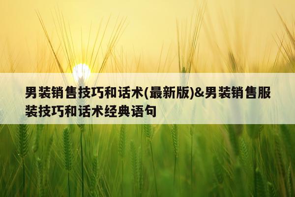 男装销售技巧和话术(最新版)&男装销售服装技巧和话术经典语句