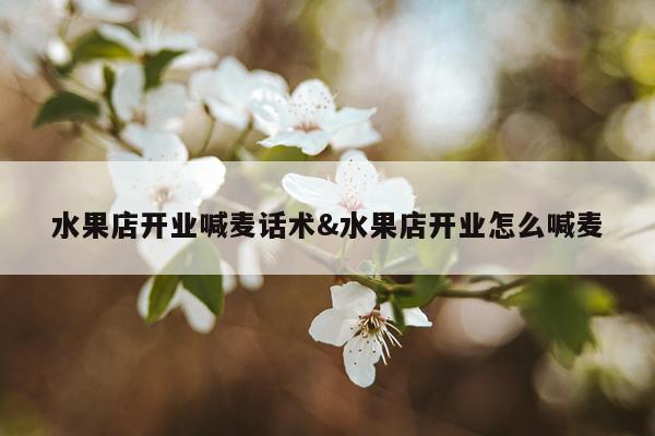 水果店开业喊麦话术&水果店开业怎么喊麦