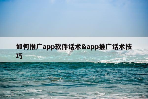 如何推广app软件话术&app推广话术技巧
