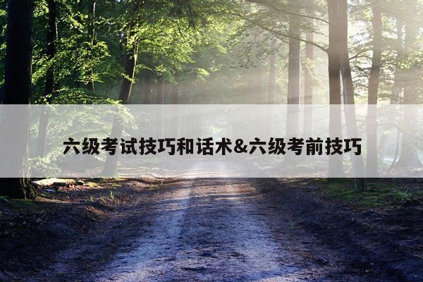 六级考试技巧和话术&六级考前技巧