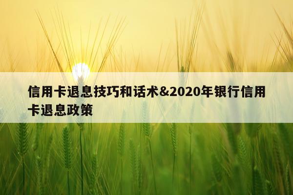 信用卡退息技巧和话术&2020年银行信用卡退息政策