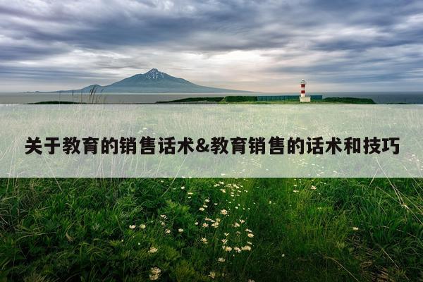 关于教育的销售话术&教育销售的话术和技巧