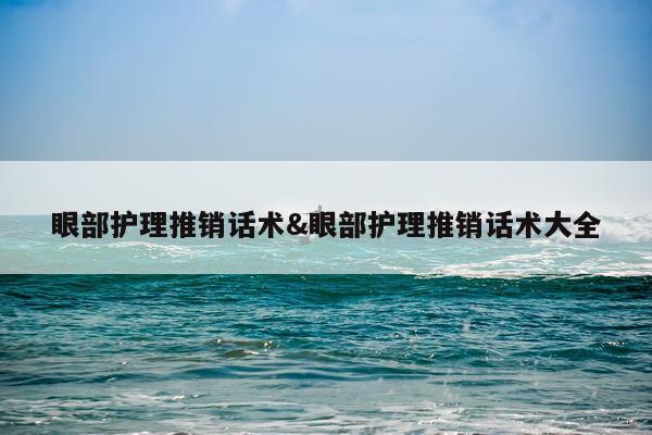 眼部护理推销话术&眼部护理推销话术大全