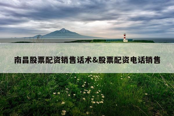南昌股票配资销售话术&股票配资电话销售