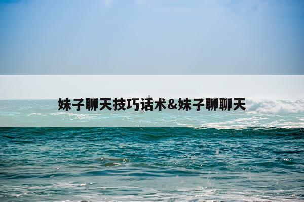 妹子聊天技巧话术&妹子聊聊天