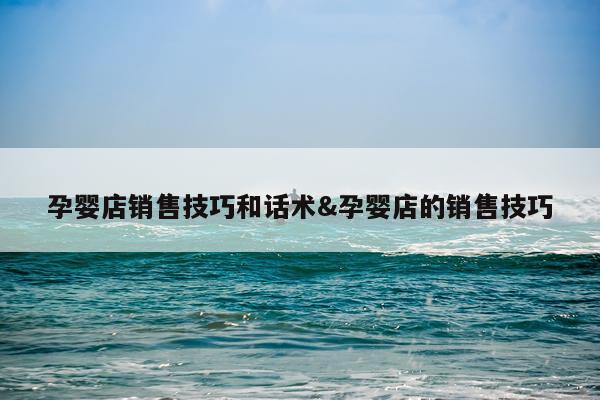 孕婴店销售技巧和话术&孕婴店的销售技巧