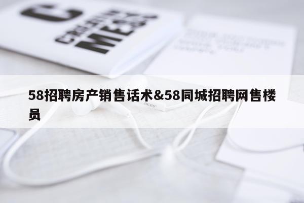 58招聘房产销售话术&58同城招聘网售楼员