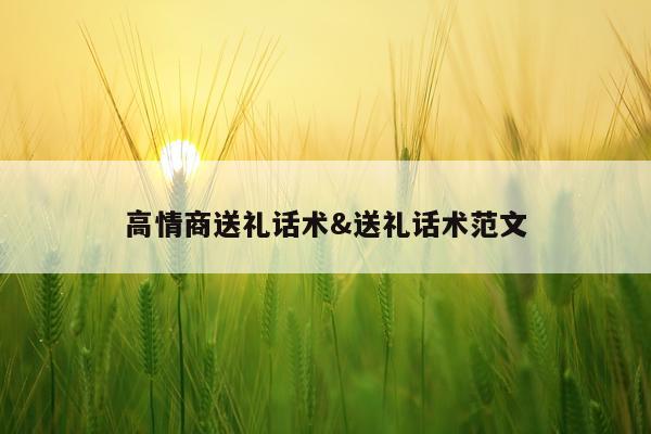 高情商送礼话术&送礼话术范文