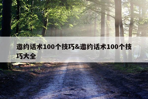 邀约话术100个技巧&邀约话术100个技巧大全