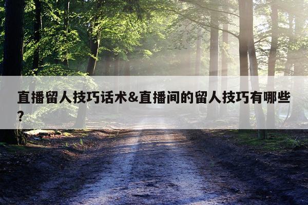 直播留人技巧话术&直播间的留人技巧有哪些?