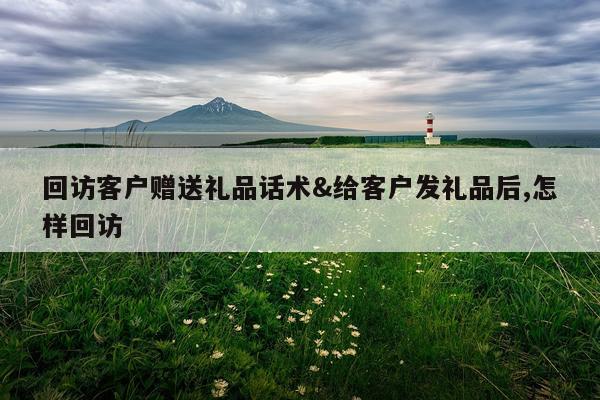 回访客户赠送礼品话术&给客户发礼品后,怎样回访