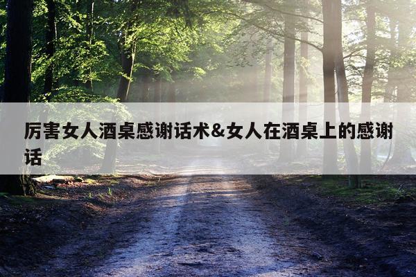 厉害女人酒桌感谢话术&女人在酒桌上的感谢话
