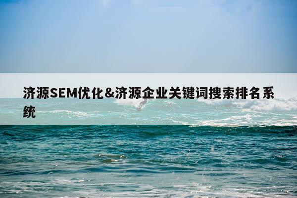 济源SEM优化&济源企业关键词搜索排名系统