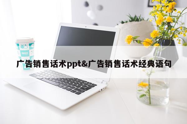 广告销售话术ppt&广告销售话术经典语句