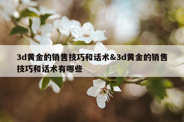 3d黄金的销售技巧和话术&3d黄金的销售技巧和话术有哪些