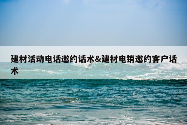 建材活动电话邀约话术&建材电销邀约客户话术