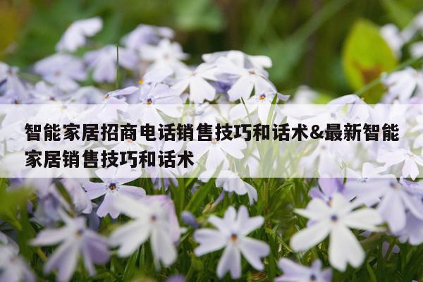 智能家居招商电话销售技巧和话术&最新智能家居销售技巧和话术