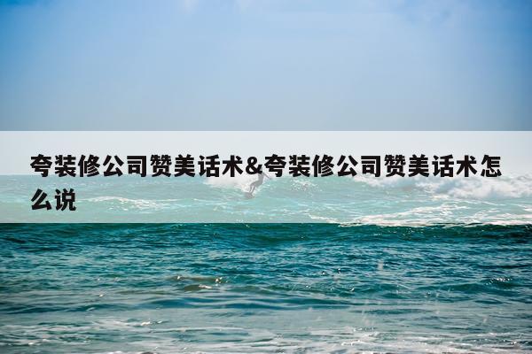 夸装修公司赞美话术&夸装修公司赞美话术怎么说