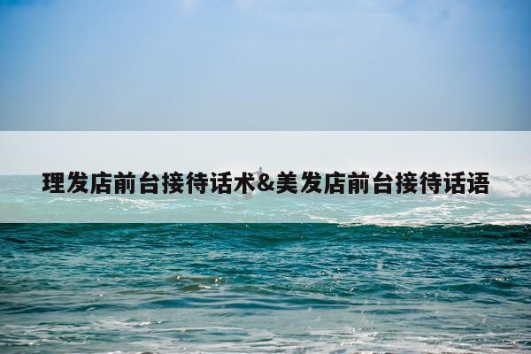 理发店前台接待话术&美发店前台接待话语
